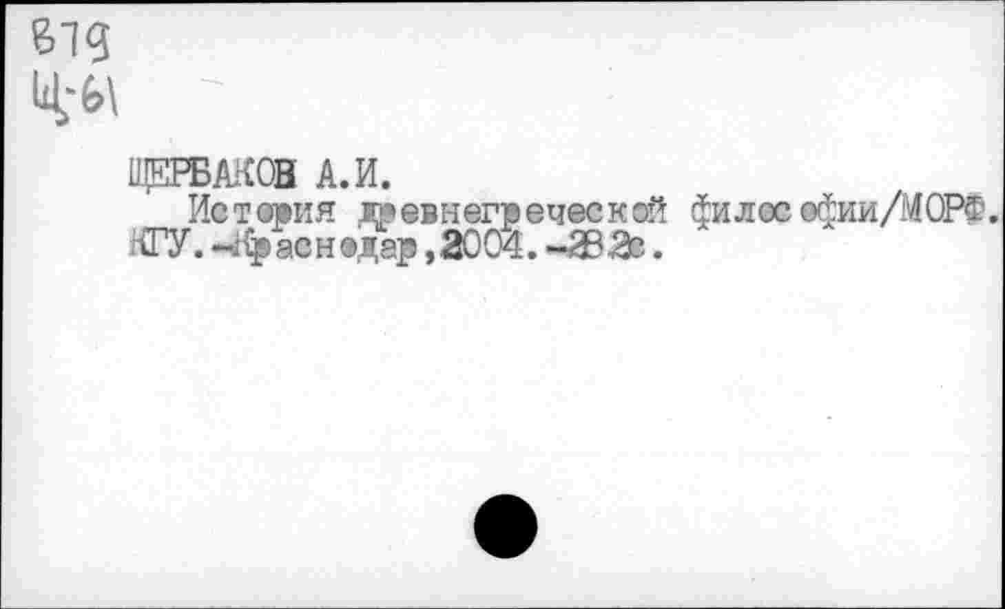 ﻿В19
- :
ЩЕРБАКОВ А. И.
История древнегреческой филее ефии/МОРФ. ТУ. -Краснодар ,2004. -29 Зз.